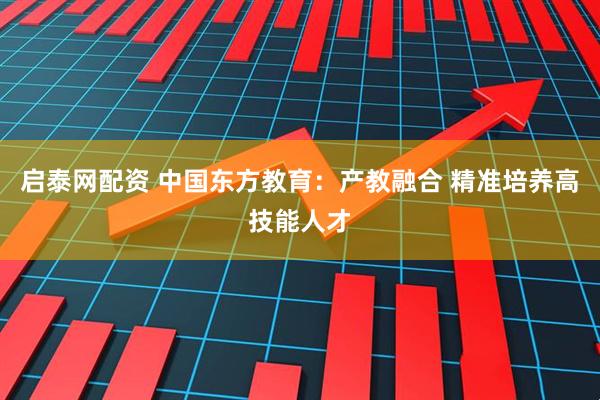 启泰网配资 中国东方教育：产教融合 精准培养高技能人才