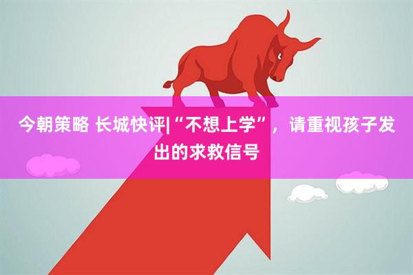 今朝策略 长城快评|“不想上学”，请重视孩子发出的求救信号
