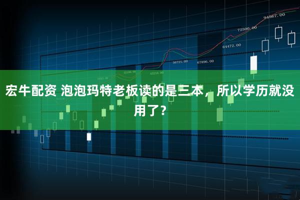 宏牛配资 泡泡玛特老板读的是三本，所以学历就没用了？