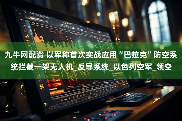 九牛网配资 以军称首次实战应用“巴拉克”防空系统拦截一架无人机_反导系统_以色列空军_领空