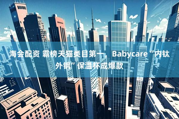 海会配资 霸榜天猫类目第一，Babycare“内钛外钢”保温杯成爆款