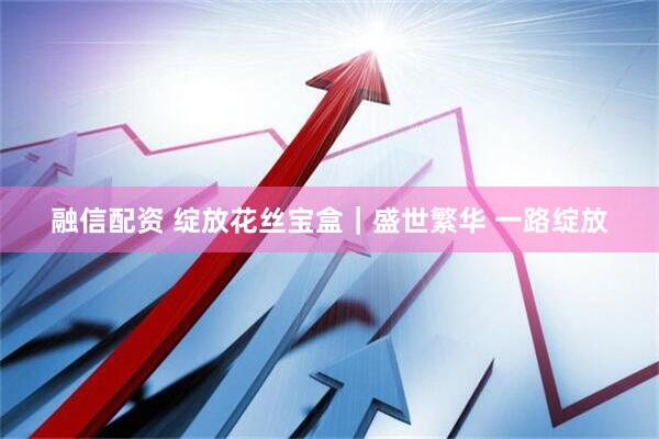 融信配资 绽放花丝宝盒｜盛世繁华 一路绽放