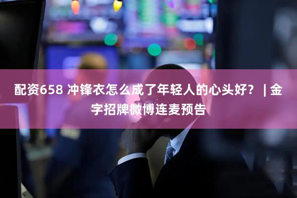 配资658 冲锋衣怎么成了年轻人的心头好？ | 金字招牌微博连麦预告