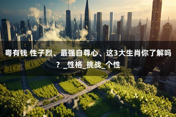 粤有钱 性子烈、最强自尊心、这3大生肖你了解吗？_性格_挑战_个性