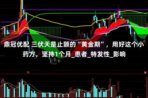 鼎冠优配 三伏天是止颤的“黄金期”，用好这个小药方，坚持1个月_患者_特发性_影响