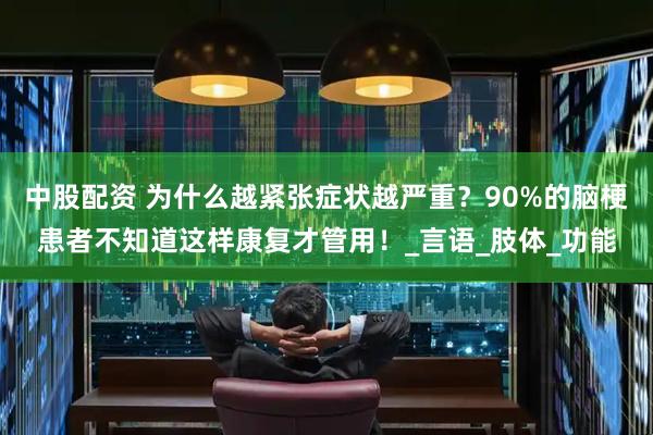 中股配资 为什么越紧张症状越严重？90%的脑梗患者不知道这样康复才管用！_言语_肢体_功能