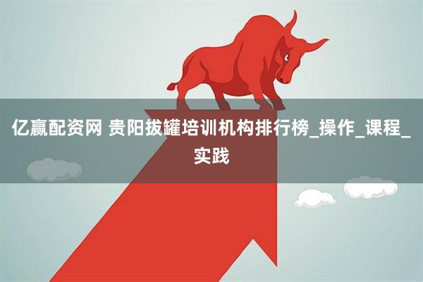 亿赢配资网 贵阳拔罐培训机构排行榜_操作_课程_实践