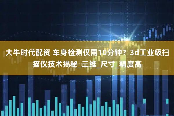 大牛时代配资 车身检测仅需10分钟？3d工业级扫描仪技术揭秘_三维_尺寸_精度高