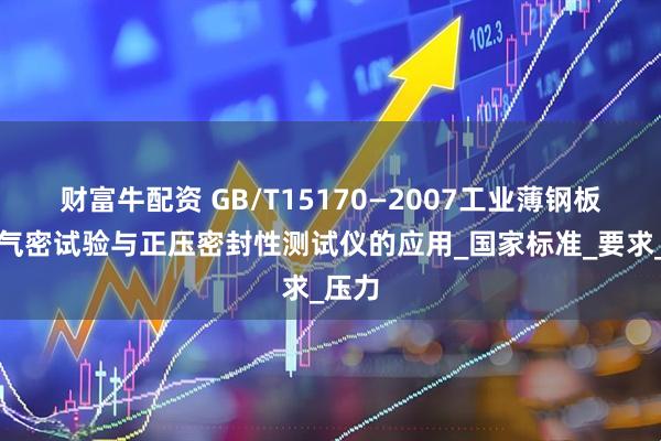 财富牛配资 GB/T15170—2007工业薄钢板圆罐气密试验与正压密封性测试仪的应用_国家标准_要求_压力