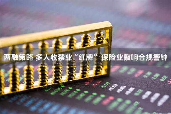 两融策略 多人收禁业“红牌” 保险业敲响合规警钟