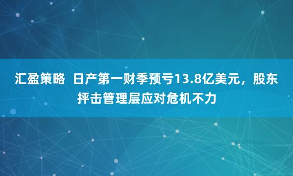 汇盈策略  日产第一财季预亏13.8亿美元，股东抨击管理层应对危机不力