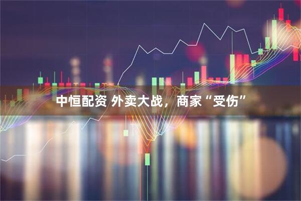 中恒配资 外卖大战，商家“受伤”