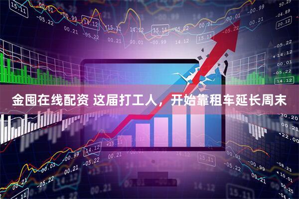金囤在线配资 这届打工人，开始靠租车延长周末