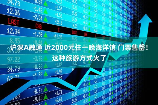 沪深A融通 近2000元住一晚海洋馆 门票售罄！这种旅游方式火了
