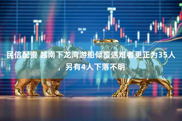 民信配资 越南下龙湾游船倾覆遇难者更正为35人，另有4人下落不明