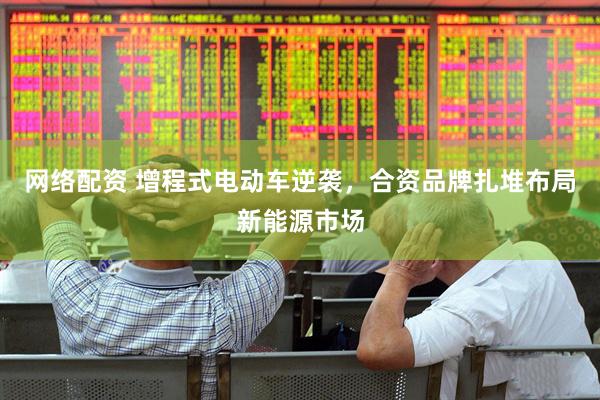 网络配资 增程式电动车逆袭，合资品牌扎堆布局新能源市场