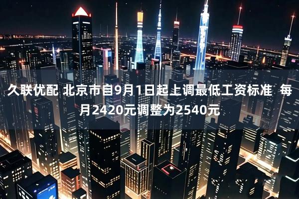久联优配 北京市自9月1日起上调最低工资标准  每月2420元调整为2540元