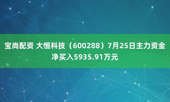 宝尚配资 大恒科技（600288）7月25日主力资金净买入5935.91万元