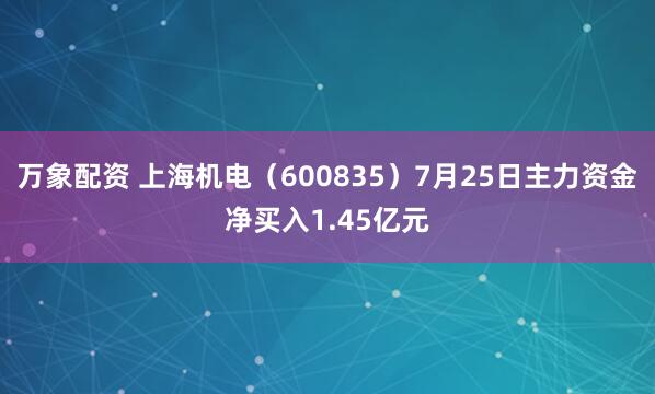 万象配资 上海机电（600835）7月25日主力资金净买入1.45亿元