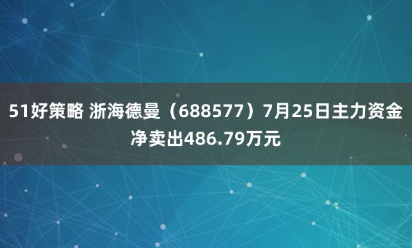 51好策略 浙海德曼（688577）7月25日主力资金净卖出486.79万元