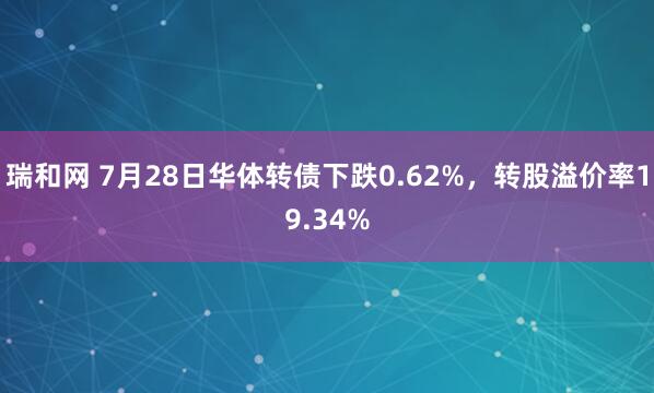瑞和网 7月28日华体转债下跌0.62%，转股溢价率19.34%