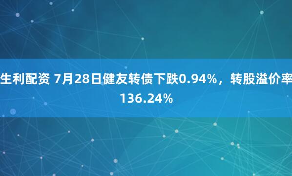 生利配资 7月28日健友转债下跌0.94%，转股溢价率136.24%