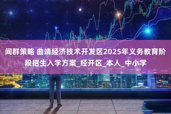 间群策略 曲靖经济技术开发区2025年义务教育阶段招生入学方案_经开区_本人_中小学