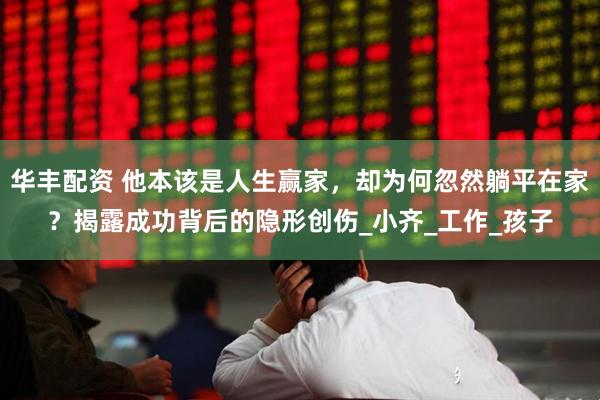 华丰配资 他本该是人生赢家，却为何忽然躺平在家？揭露成功背后的隐形创伤_小齐_工作_孩子