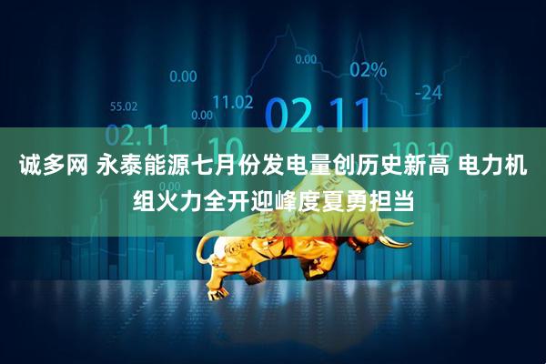 诚多网 永泰能源七月份发电量创历史新高 电力机组火力全开迎峰度夏勇担当