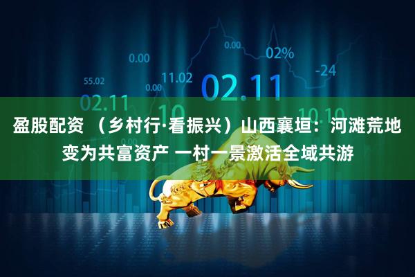盈股配资 （乡村行·看振兴）山西襄垣：河滩荒地变为共富资产 一村一景激活全域共游