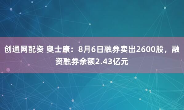 创通网配资 奥士康：8月6日融券卖出2600股，融资融券余额2.43亿元