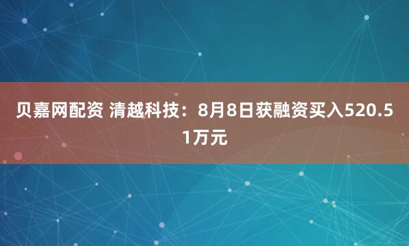 贝嘉网配资 清越科技：8月8日获融资买入520.51万元