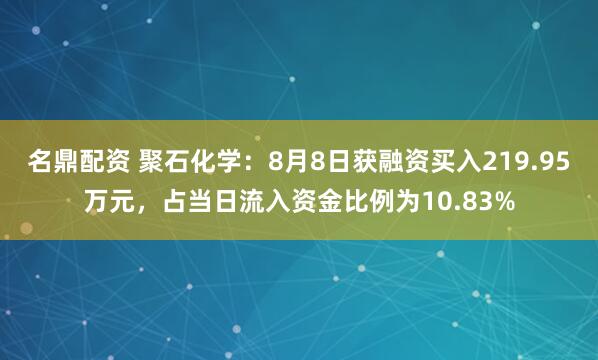 名鼎配资 聚石化学：8月8日获融资买入219.95万元，占当日流入资金比例为10.83%