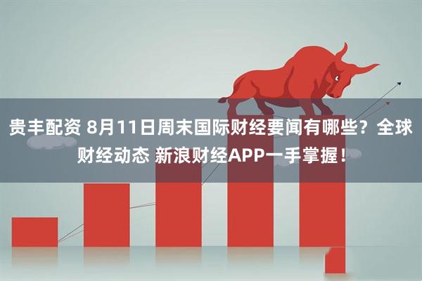 贵丰配资 8月11日周末国际财经要闻有哪些？全球财经动态 新浪财经APP一手掌握！