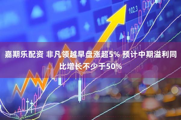 嘉期乐配资 非凡领越早盘涨超5% 预计中期溢利同比增长不少于50%