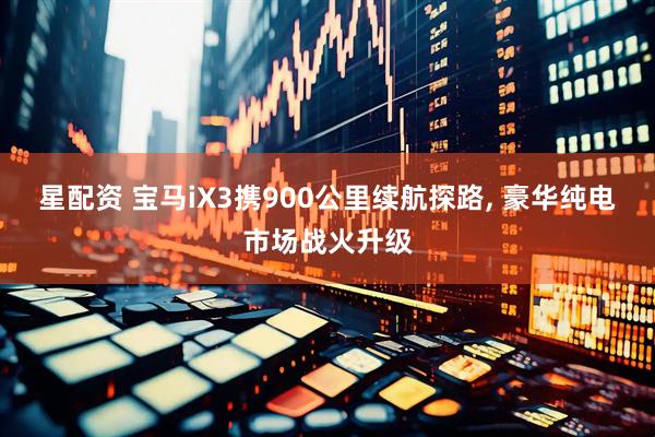 星配资 宝马iX3携900公里续航探路, 豪华纯电市场战火升级