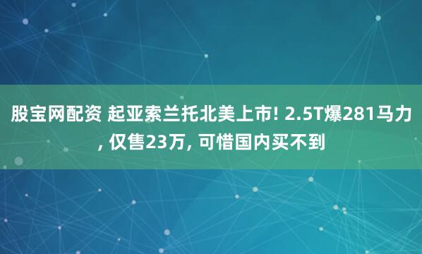 股宝网配资 起亚索兰托北美上市! 2.5T爆281马力, 仅售23万, 可惜国内买不到