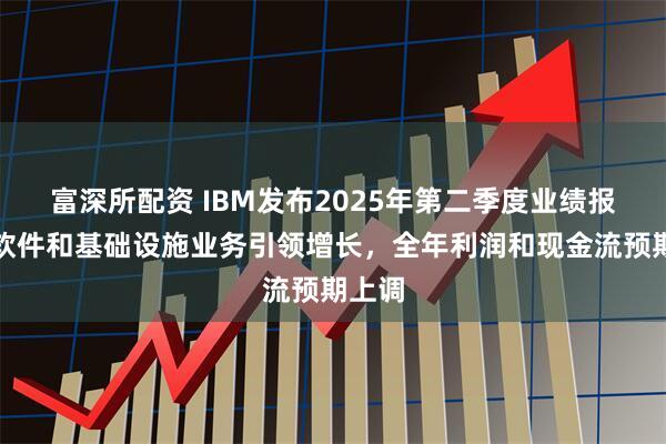 富深所配资 IBM发布2025年第二季度业绩报告:软件和基础设施业务引领增长,全年利润和现金流预期上调