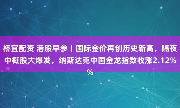 桥宜配资 港股早参丨国际金价再创历史新高,隔夜中概股大爆发,纳斯达克中国金龙指数收涨2.12%