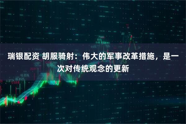 瑞银配资 胡服骑射：伟大的军事改革措施，是一次对传统观念的更新