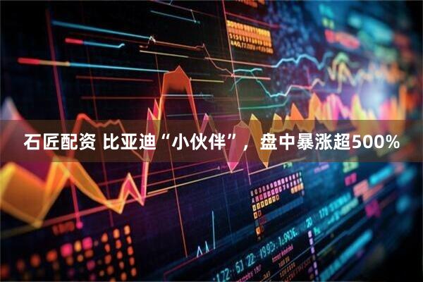 石匠配资 比亚迪“小伙伴”，盘中暴涨超500%