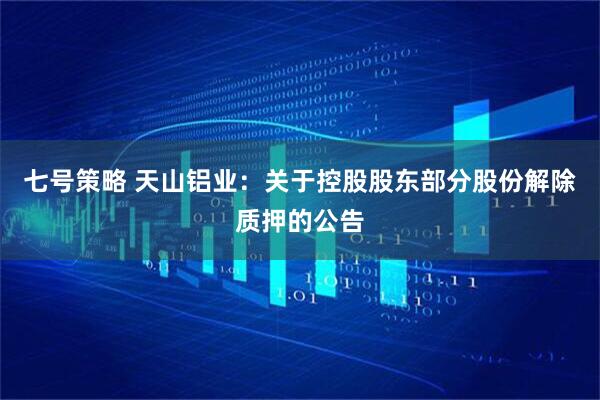 七号策略 天山铝业：关于控股股东部分股份解除质押的公告