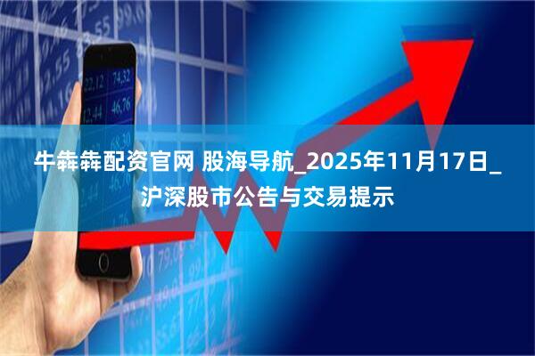 牛犇犇配资官网 股海导航_2025年11月17日_沪深股市公告与交易提示