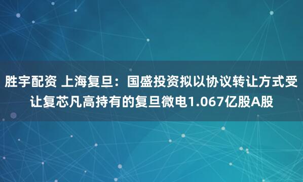 胜宇配资 上海复旦：国盛投资拟以协议转让方式受让复芯凡高持有的复旦微电1.067亿股A股