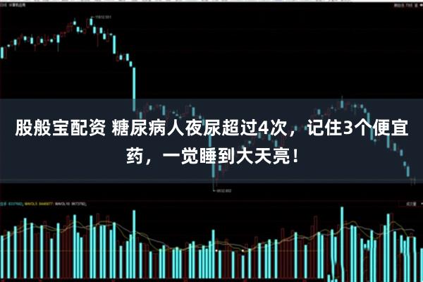 股般宝配资 糖尿病人夜尿超过4次，记住3个便宜药，一觉睡到大天亮！