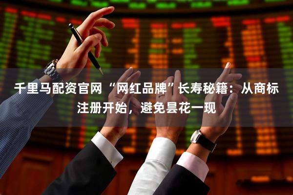 千里马配资官网 “网红品牌”长寿秘籍：从商标注册开始，避免昙花一现