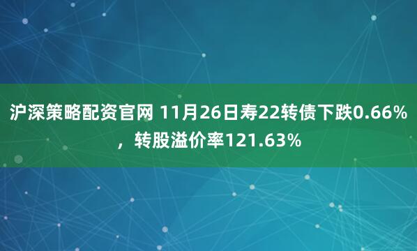 沪深策略配资官网 11月26日寿22转债下跌0.66%，转股溢价率121.63%