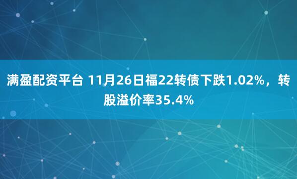 满盈配资平台 11月26日福22转债下跌1.02%，转股溢价率35.4%