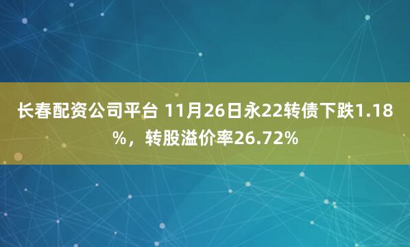 长春配资公司平台 11月26日永22转债下跌1.18%，转股溢价率26.72%
