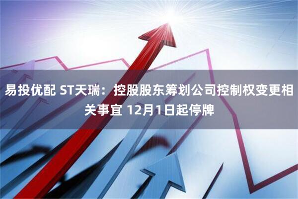 易投优配 ST天瑞：控股股东筹划公司控制权变更相关事宜 12月1日起停牌